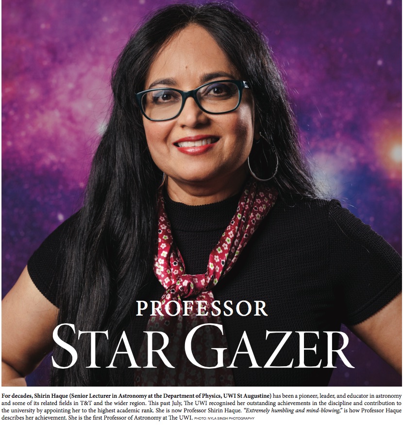 For decades, Shirin Haque (Senior Lecturer in Astronomy at the Department of Physics, UWI St Augustine) has been a pioneer, leader, and educator in astronomy and some of its related fields in T&T and the wider region. This past July, The UWI recognised her outstanding achievements in the discipline and contribution to the university by appointing her to the highest academic rank. She is now Professor Shirin Haque. “Extremely humbling and mind-blowing,” is how Professor Haque describes her achievement. She is the first Professor of Astronomy at The UWI. 