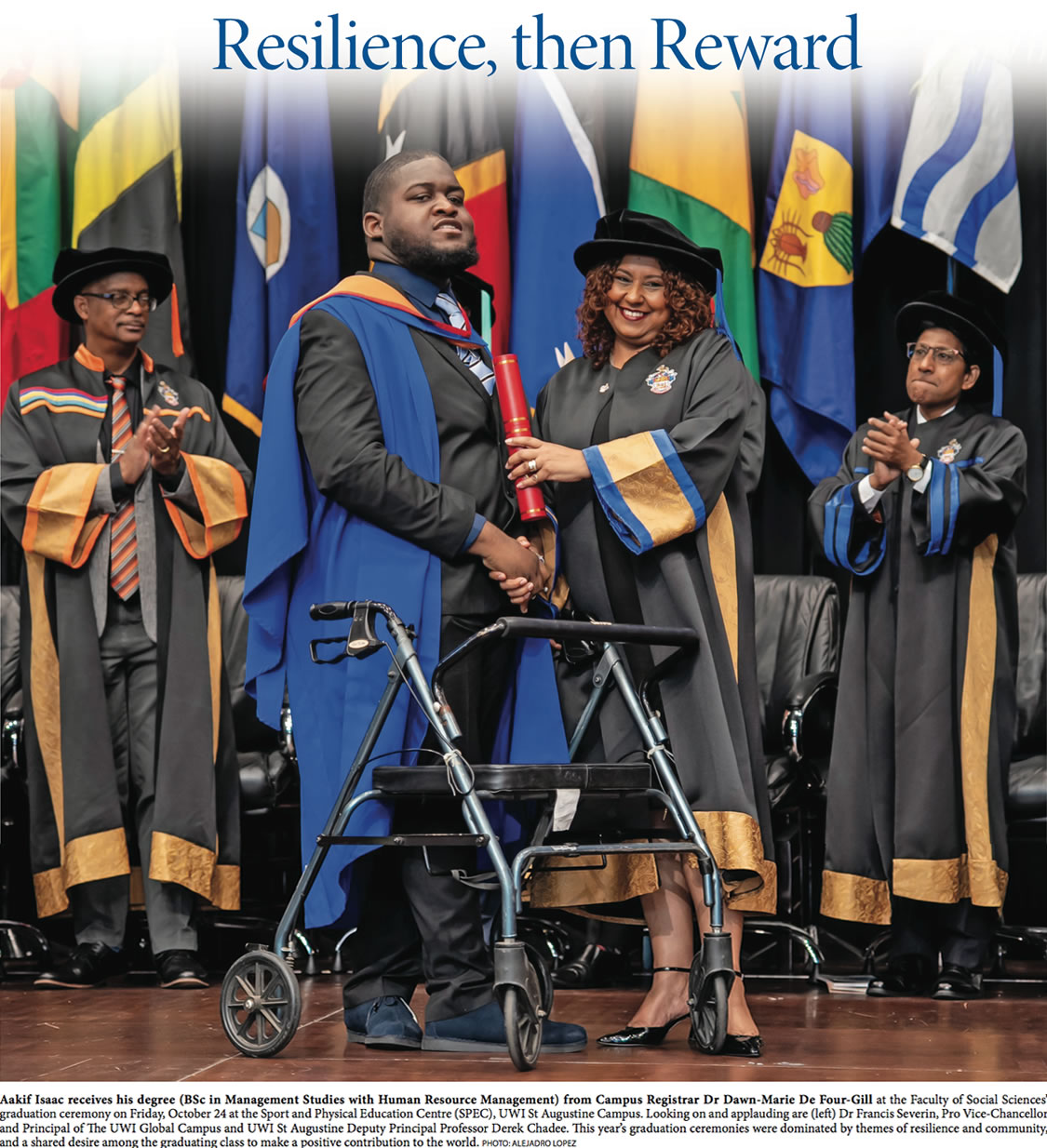 Aakif Isaac receives his degree (BSc in Management Studies with Human Resource Management) from Campus Registrar Dr Dawn-Marie De Four-Gill at the Faculty of Social Sciences’ graduation ceremony on Friday, October 24 at the Sport and Physical Education Centre (SPEC), UWI St Augustine Campus. Looking on and applauding are (left) Dr Francis Severin, Pro Vice-Chancellor and Principal of The UWI Global Campus and UWI St Augustine Deputy Principal Professor Derek Chadee. This year’s graduation ceremonies were dominated by themes of resilience and community, and a shared desire among the graduating class to make a positive contribution to the world. PHOTO: ALEJADRO LOPEZ